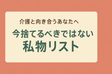 介護と向き合うあなたへ、今「捨てるべきではない」私物リスト