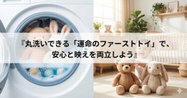 「可愛い」だけじゃ守れない。丸洗いできる「運命のファーストトイ」で、安心と映えを両立しよう