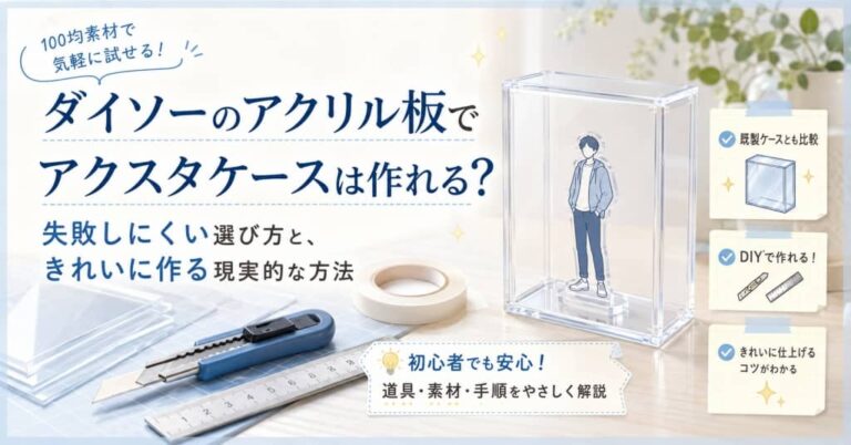 ダイソーのアクリル板でアクスタケースは作れる？失敗しにくい選び方と、きれいに作る現実的な方法