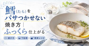鱈(たら)をパサつかせない焼き方｜ふっくら仕上がる選び方・下処理・簡単レシピ