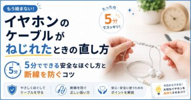 イヤホンのケーブルがねじれたときの直し方｜5分でできる安全なほぐし方と断線を防ぐコツ