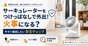 サーキュレーターをつけっぱなしで外出！火事になる？今すぐ確認したい安全チェック