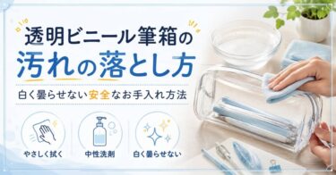 透明ビニール筆箱の汚れの落とし方｜白く曇らせない安全なお手入れ方法