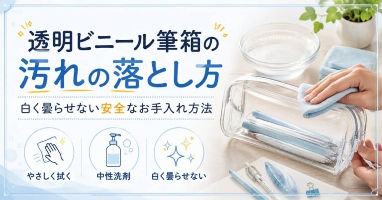 透明ビニール筆箱の汚れの落とし方｜白く曇らせない安全なお手入れ方法